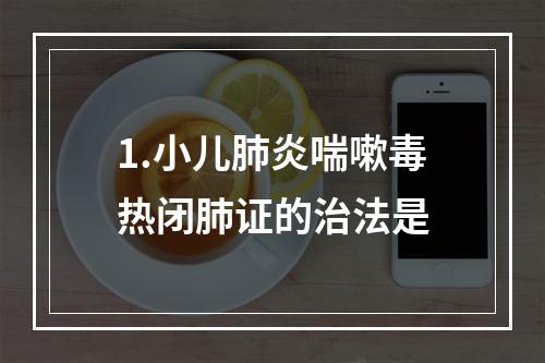 1.小儿肺炎喘嗽毒热闭肺证的治法是