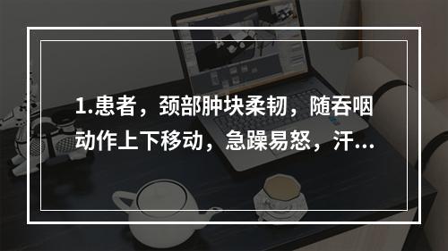 1.患者，颈部肿块柔韧，随吞咽动作上下移动，急躁易怒，汗出心