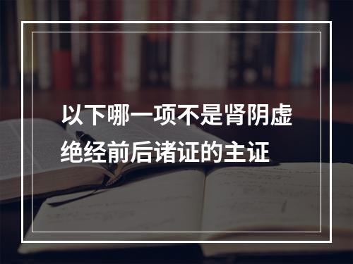 以下哪一项不是肾阴虚绝经前后诸证的主证