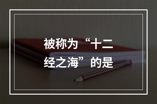 被称为“十二经之海”的是