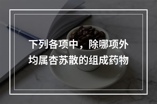 下列各项中，除哪项外均属杏苏散的组成药物