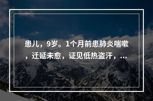 患儿，9岁。1个月前患肺炎喘嗽，迁延未愈，证见低热盗汗，干咳