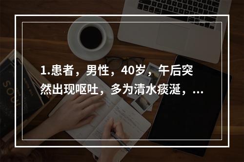 1.患者，男性，40岁，午后突然出现呕吐，多为清水痰涎，脘闷