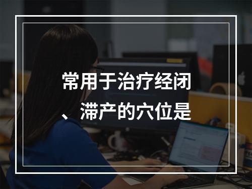 常用于治疗经闭、滞产的穴位是