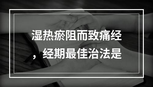 湿热瘀阻而致痛经，经期最佳治法是