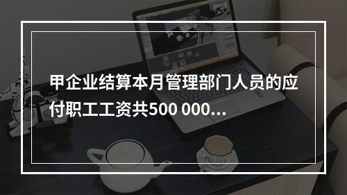 甲企业结算本月管理部门人员的应付职工工资共500 000元，