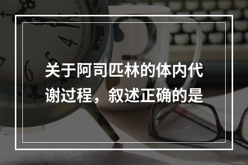 关于阿司匹林的体内代谢过程，叙述正确的是