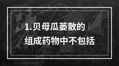 1.贝母瓜蒌散的组成药物中不包括