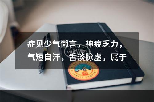 症见少气懒言，神疲乏力，气短自汗，舌淡脉虚，属于