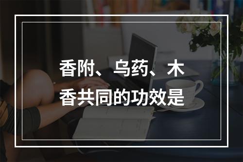 香附、乌药、木香共同的功效是