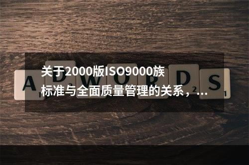 关于2000版ISO9000族标准与全面质量管理的关系，下列