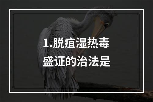 1.脱疽湿热毒盛证的治法是