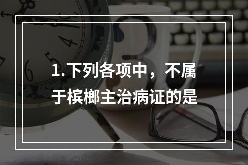 1.下列各项中，不属于槟榔主治病证的是