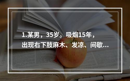 1.某男，35岁。吸烟15年，出现右下肢麻木、发凉、间歇性跛