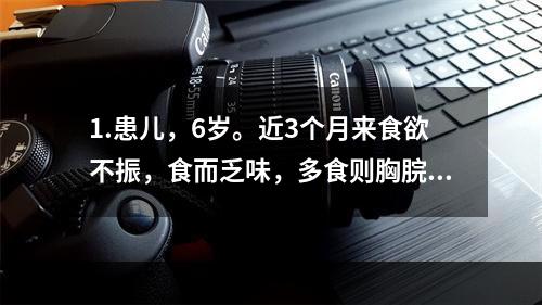 1.患儿，6岁。近3个月来食欲不振，食而乏味，多食则胸脘痞闷