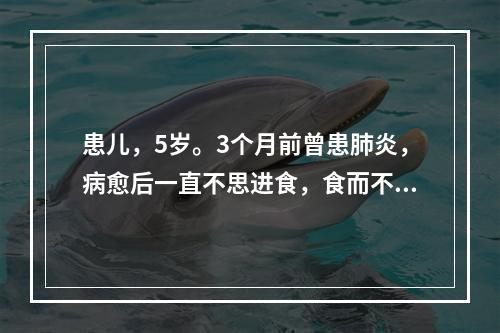 患儿，5岁。3个月前曾患肺炎，病愈后一直不思进食，食而不化，