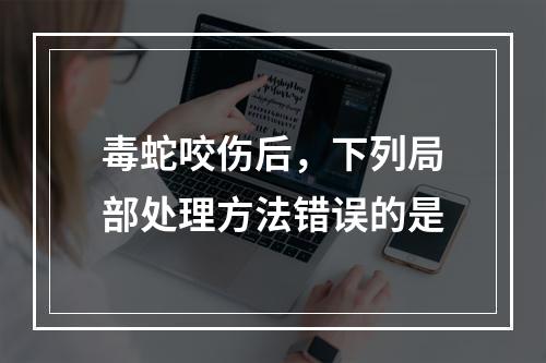 毒蛇咬伤后，下列局部处理方法错误的是