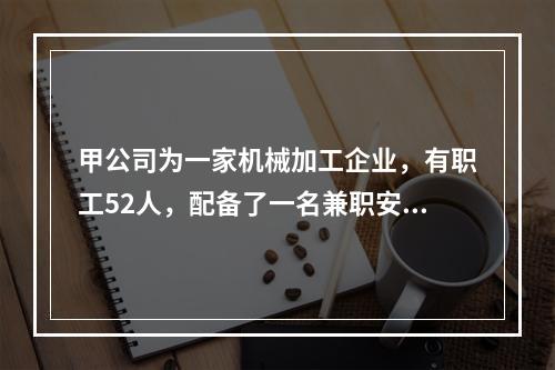 甲公司为一家机械加工企业，有职工52人，配备了一名兼职安全生