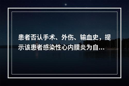 患者否认手术、外伤、输血史，提示该患者感染性心内膜炎为自身瓣