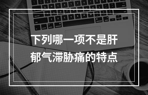 下列哪一项不是肝郁气滞胁痛的特点