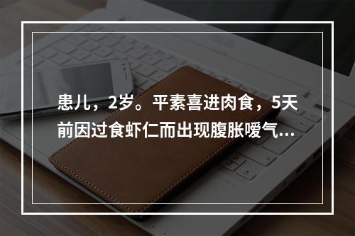 患儿，2岁。平素喜进肉食，5天前因过食虾仁而出现腹胀嗳气，食