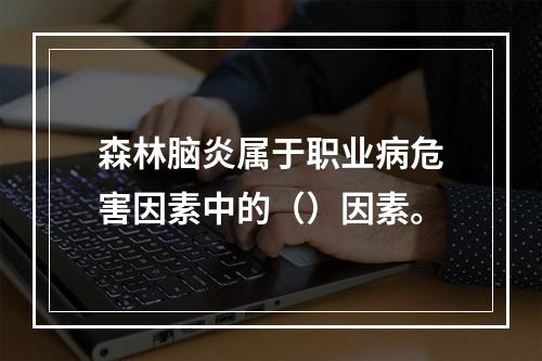 森林脑炎属于职业病危害因素中的（）因素。