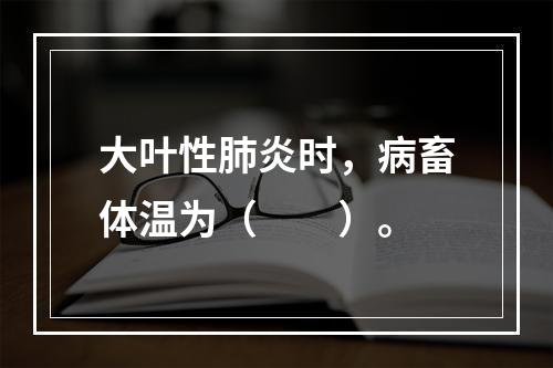 大叶性肺炎时，病畜体温为（　　）。