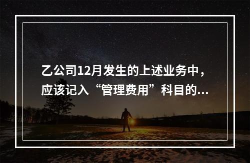 乙公司12月发生的上述业务中，应该记入“管理费用”科目的金额