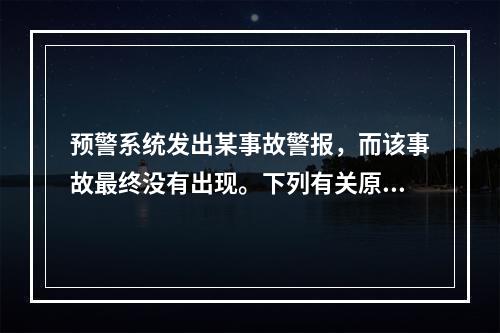 预警系统发出某事故警报，而该事故最终没有出现。下列有关原因分