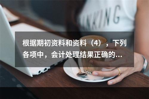 根据期初资料和资料（4），下列各项中，会计处理结果正确的是（