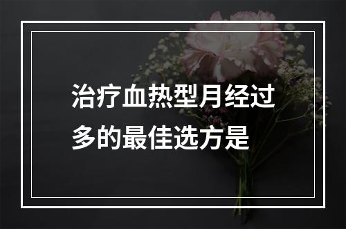 治疗血热型月经过多的最佳选方是