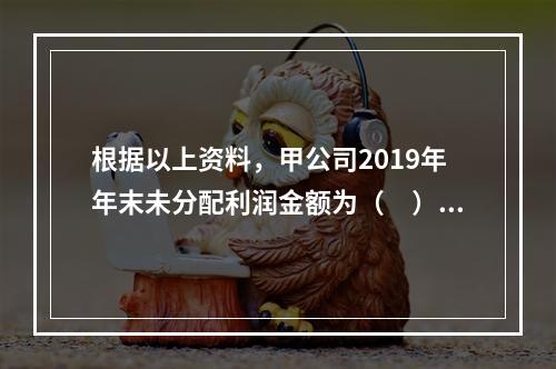 根据以上资料，甲公司2019年年末未分配利润金额为（　）万元