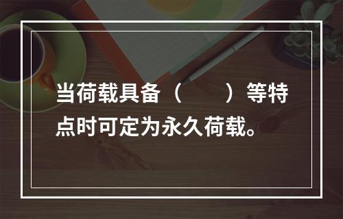 当荷载具备（　　）等特点时可定为永久荷载。