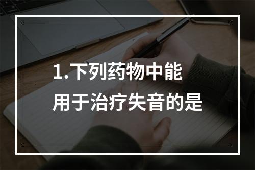 1.下列药物中能用于治疗失音的是