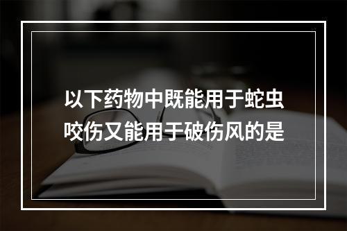 以下药物中既能用于蛇虫咬伤又能用于破伤风的是