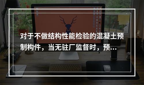 对于不做结构性能检验的混凝土预制构件，当无驻厂监督时，预制构