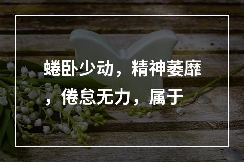 蜷卧少动，精神萎靡，倦怠无力，属于