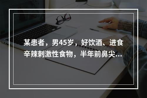 某患者，男45岁，好饮酒、进食辛辣刺激性食物，半年前鼻尖部出