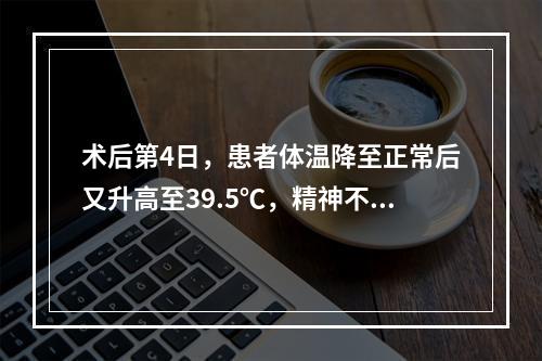 术后第4日，患者体温降至正常后又升高至39.5℃，精神不振，