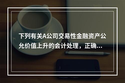 下列有关A公司交易性金融资产公允价值上升的会计处理，正确的是