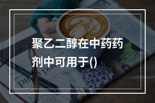 聚乙二醇在中药药剂中可用于()