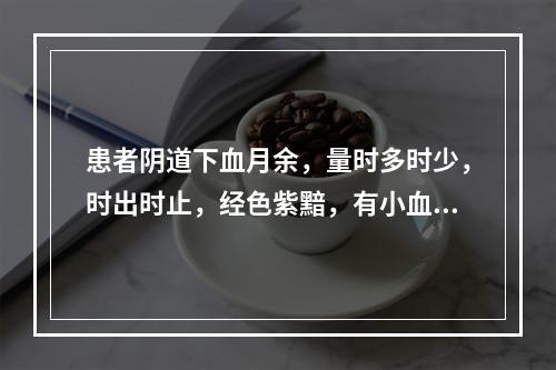 患者阴道下血月余，量时多时少，时出时止，经色紫黯，有小血块，