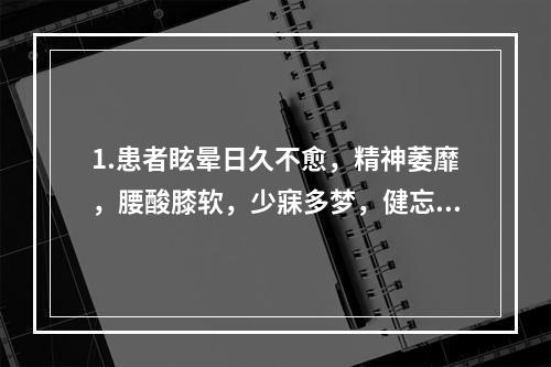 1.患者眩晕日久不愈，精神萎靡，腰酸膝软，少寐多梦，健忘，两