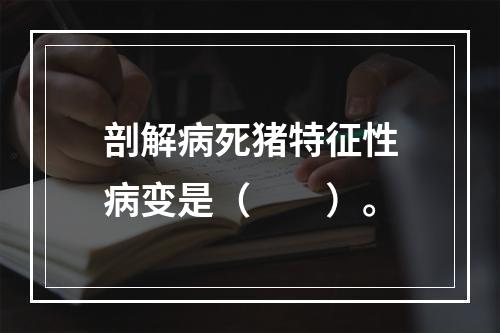 剖解病死猪特征性病变是（　　）。