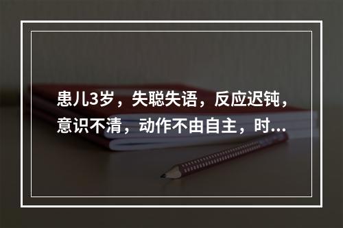 患儿3岁，失聪失语，反应迟钝，意识不清，动作不由自主，时时口