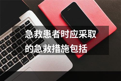 急救患者时应采取的急救措施包括