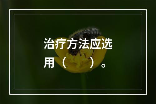 治疗方法应选用（　　）。