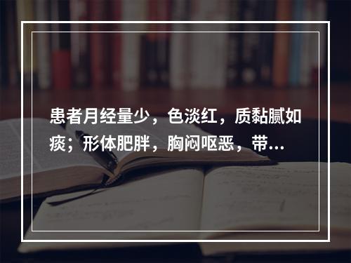 患者月经量少，色淡红，质黏腻如痰；形体肥胖，胸闷呕恶，带多黏