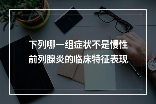 下列哪一组症状不是慢性前列腺炎的临床特征表现