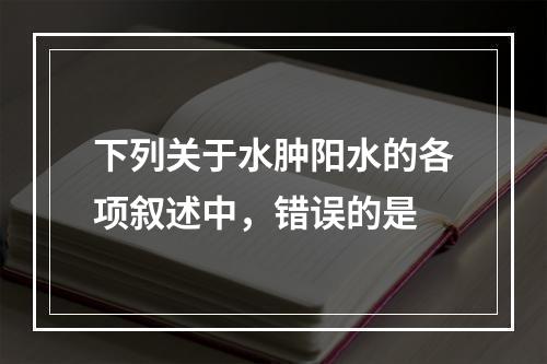 下列关于水肿阳水的各项叙述中，错误的是